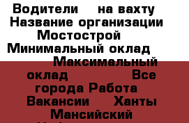 Водители BC на вахту. › Название организации ­ Мостострой 17 › Минимальный оклад ­ 87 000 › Максимальный оклад ­ 123 000 - Все города Работа » Вакансии   . Ханты-Мансийский,Нефтеюганск г.